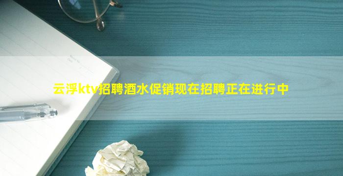云浮ktv招聘酒水促销现在招聘正在进行中