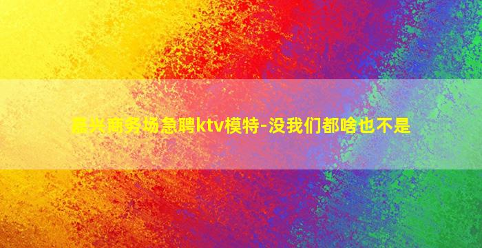 嘉兴商务场急聘ktv模特-没我们都啥也不是
