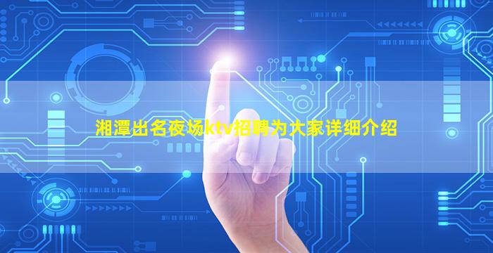湘潭出名夜场ktv招聘为大家详细介绍