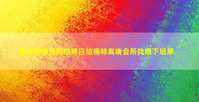 重庆夜场长期招聘日结模特高端会所找场下班早